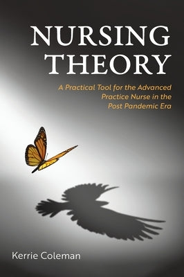 Nursing Theory: A Practical Tool for the Advanced Practice Nurse in the Post Pandemic Era by Coleman, Kerrie
