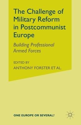 The Challenge of Military Reform in Postcommunist Europe: Building Professional Armed Forces by Forster, A.