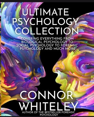 Ultimate Psychology Collection: Covering Everything From Biological Psychology To Social Psychology To Forensic Psychology And Much More by Whiteley, Connor