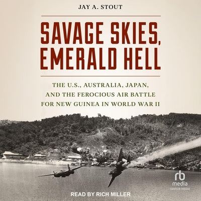 Savage Skies, Emerald Hell: The U.S., Australia, Japan and the Ferocious Air Battle for New Guinea in World War II by Stout, Jay A.