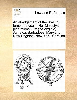 An abridgement of the laws in force and use in Her Majesty's plantations; (viz.) of Virginia, Jamaica, Barbadoes, Maryland, New-England, New-York, Car by Multiple Contributors