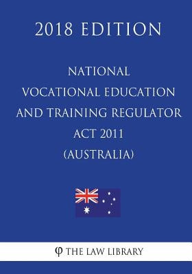 National Vocational Education and Training Regulator Act 2011 (Australia) (2018 Edition) by The Law Library
