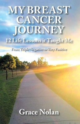 My Breast Cancer Journey: 12 Life Lessons it Taught Me - From Triple Negative to Very Positive by Nolan, Grace