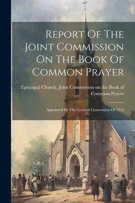 Report Of The Joint Commission On The Book Of Common Prayer: Appointed By The General Convention Of 1913 by Episcopal Church Joint Commission on
