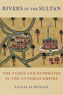 Rivers of the Sultan: The Tigris and Euphrates in the Ottoman Empire by Husain, Faisal H.