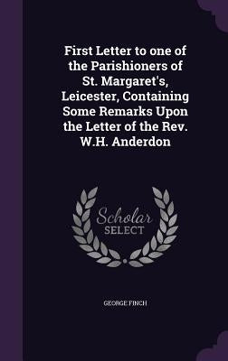 First Letter to one of the Parishioners of St. Margaret's, Leicester, Containing Some Remarks Upon the Letter of the Rev. W.H. Anderdon by Finch, George