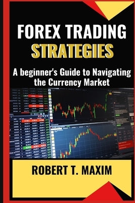 Forex Trading Strategies: A beginner's Guide to Navigating the Currency Market by Maxim, Robert T.