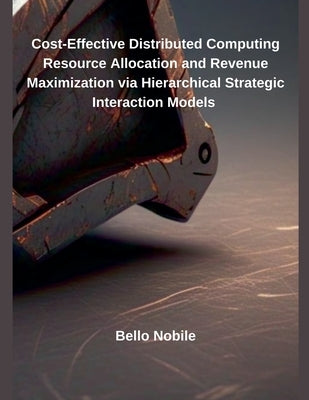 Cost-Effective Distributed Computing Resource Allocation and Revenue Maximization via Hierarchical Strategic Interaction Models by Nobile, Bello