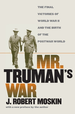 Mr. Truman's War: The Final Victories of World War II and the Birth of the Postwar World by Moskin, J. Robert