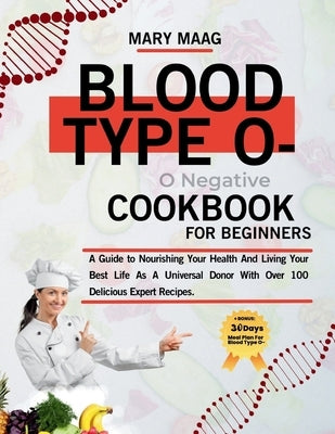 Blood Type O- Negative Cook Book For Beginners: A Guide to Nourishing Your Health And Living Your Best Life As A Universal Donor With Over 100 Delicio by Maag, Mary