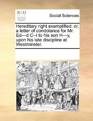 Hereditary Right Exemplified: Or, a Letter of Condolance for Mr. Ed---D C--L to His Son H---Y, Upon His Late Discipline at Westminster. by Multiple Contributors