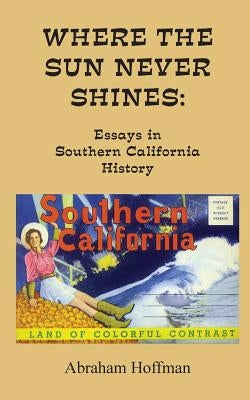 Where The Sun Never Shines: Essays in Southern California History by Hoffman, Abraham