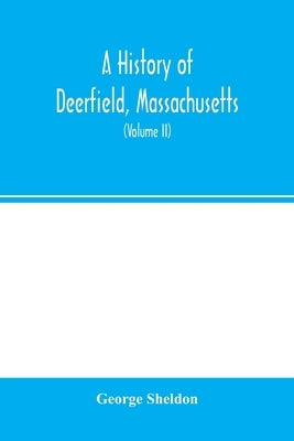 A history of Deerfield, Massachusetts: the times when and the people by whom it was settled, unsettled and resettled: with a special study of the Indi by Sheldon, George