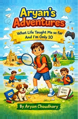 Aryan's Adventures: What Life Taught Me So Far... From a 10-Year-Old by Choudhary, Aryan