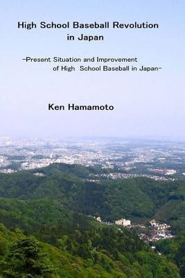 High School Baseball Revolution in Japan: Present Situation and Improvement of High School Baseball in Japan by Hamamoto, Ken