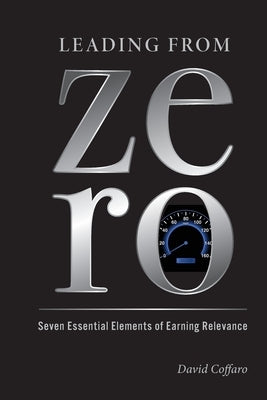 Leading from Zero: Seven Essential Elements of Earning Relevance by Coffaro, David