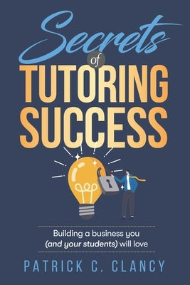 Secrets of Tutoring Success: Creating a business you (and your students) will love by Clancy