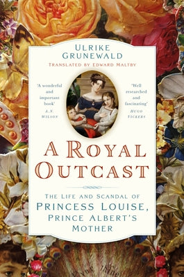 A Royal Outcast: The Life and Scandal of Princess Louise, Prince Albertâ (Tm)S Mother by Grunewald, Ulrike