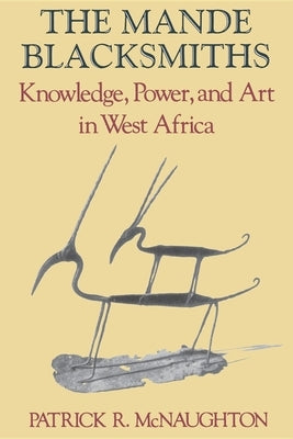 The Mande Blacksmiths: Knowledge, Power, and Art in West Africa by McNaughton, Patrick