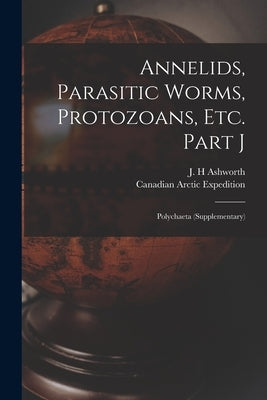Annelids, Parasitic Worms, Protozoans, Etc. Part J [microform]: Polychaeta (supplementary) by Ashworth, J. H.