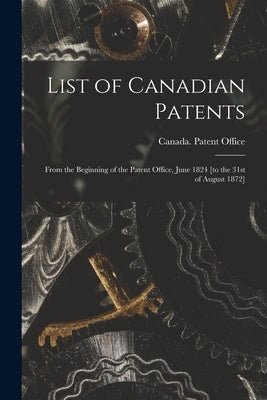 List of Canadian Patents [microform]: From the Beginning of the Patent Office, June 1824 [to the 31st of August 1872] by Canada Patent Office