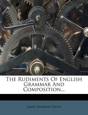 The Rudiments of English Grammar and Composition... by Smith, James Hamblin