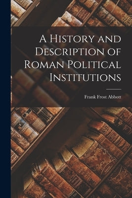 A History and Description of Roman Political Institutions by Abbott, Frank Frost