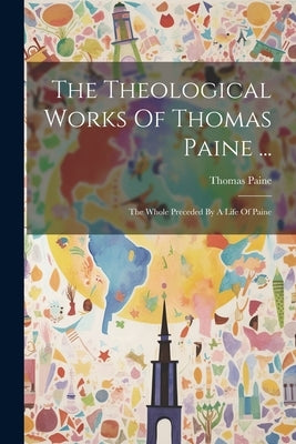 The Theological Works Of Thomas Paine ...: The Whole Preceded By A Life Of Paine by Paine, Thomas