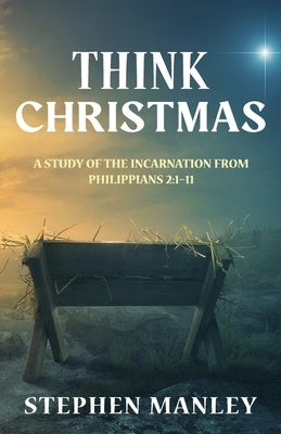 Think Christmas: A Study of the Incarnation from Philippians 2:1-11 by Manley, Stephen