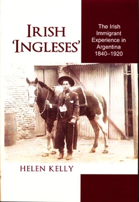 Irish 'Ingleses': The Irish Immigrant Experience in Argentina, 1840-1920 by Kelly, Helen