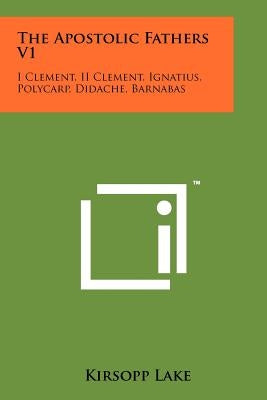 The Apostolic Fathers V1: I Clement, II Clement, Ignatius, Polycarp, Didache, Barnabas by Lake, Kirsopp