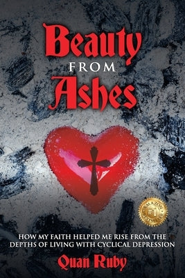 Beauty from Ashes: How My Faith Helped Me Rise from the Depths of Living with Cyclical Depression by Ruby, Quan