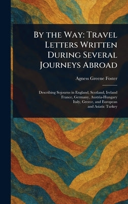 By the Way: Travel Letters Written During Several Journeys Abroad by Foster, Agness Greene