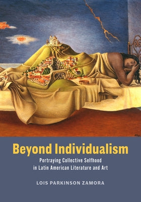Beyond Individualism: Portraying Collective Selfhood in Latin American Literature and Art by Zamora, Lois Parkinson