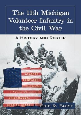 The 11th Michigan Volunteer Infantry in the Civil War: A History and Roster by Faust, Eric R.