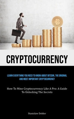 Cryptocurrency: Learn Everything You Need To Know About Bitcoin, The Original And Most Important Cryptocurrency (How To Mine Cryptocurrency Like A Pro by Dobler, Stanislaw