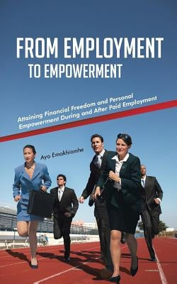 From Employment to Empowerment: Attaining Financial Freedom and Personal Empowerment During and After Paid Employment by Emakhiomhe, Ayo