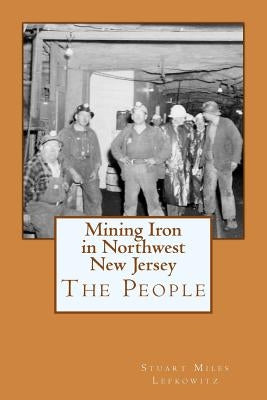 Mining Iron in Northwest New Jersey: The People by Lefkowitz, Stuart Miles