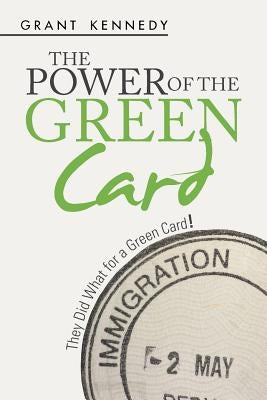 The Power of the Green Card: They Did What for a Green Card! by Kennedy, Grant