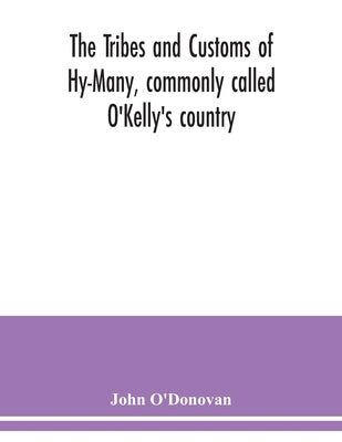 The Tribes and customs of Hy-Many, commonly called O'Kelly's country. Now first published form the Book of Lecan, a MS. in the Library of the Royal Ir by O'Donovan, John