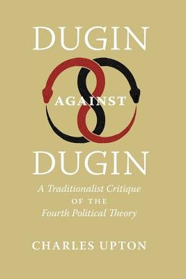 Dugin Against Dugin: A Traditionalist Critique of the Fourth Political Theory by Upton, Charles