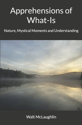 Apprehensions of What-Is: Nature, Mystical Moments and Understanding by McLaughlin, Walt
