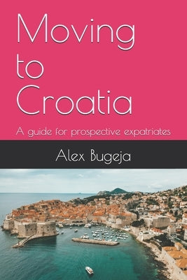Moving to Croatia: A guide for prospective expatriates by Bugeja, Alex