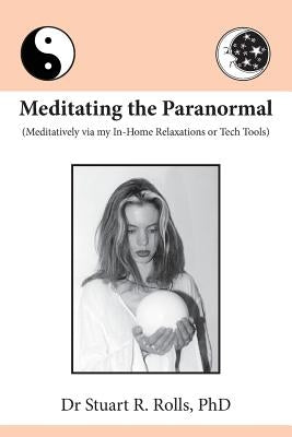 Meditating the Paranormal: Meditatively via my In-Home Relaxations or Tech Tools by Rolls, Stuart R.