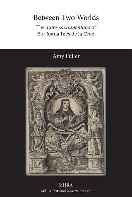 Between Two Worlds: The autos sacramentales of Sor Juana Inés de la Cruz by Fuller, Amy