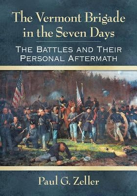 The Vermont Brigade in the Seven Days: The Battles and Their Personal Aftermath by Zeller, Paul G.