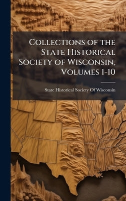 Collections of the State Historical Society of Wisconsin, Volumes 1-10 by State Historical Society of Wisconsin