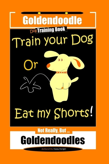 Goldendoodle Dog Training Book, Train Your Dog Or Eat My Shorts! Not Really, But... Goldendoodles by Doright, Fanny