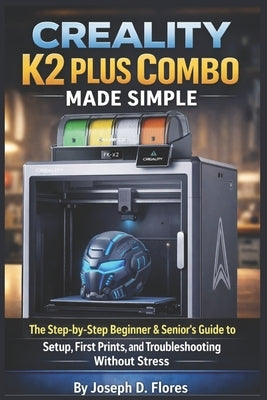 Creality K2 Plus Combo Made Simple: The Step-by-Step Beginner & Senior's Guide to Setup, First Prints, and Troubleshooting Without Stress by Flores, Joseph D.