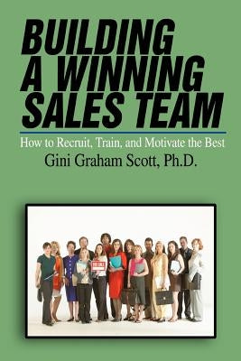 Building a Winning Sales Team: How to Recruit, Train, and Motivate the Best by Scott, Gini Graham